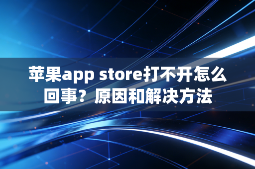 苹果app store打不开怎么回事？原因和解决方法