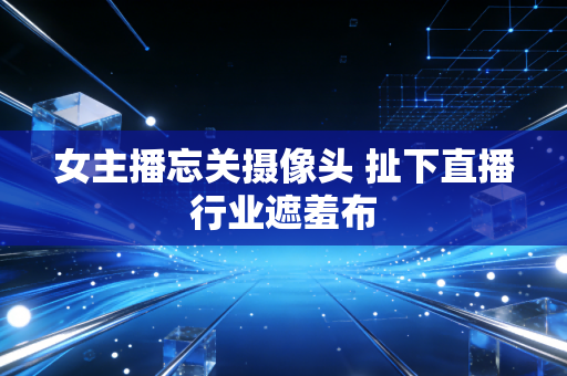 女主播忘关摄像头 扯下直播行业遮羞布