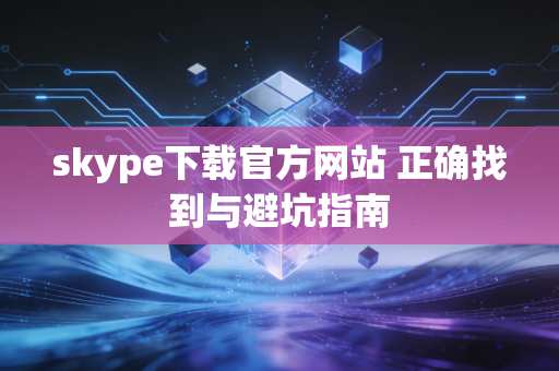 skype下载官方网站 正确找到与避坑指南