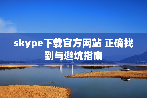 skype下载官方网站 正确找到与避坑指南