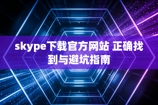skype下载官方网站 正确找到与避坑指南