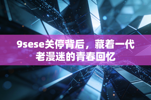 9sese关停背后，藏着一代老漫迷的青春回忆