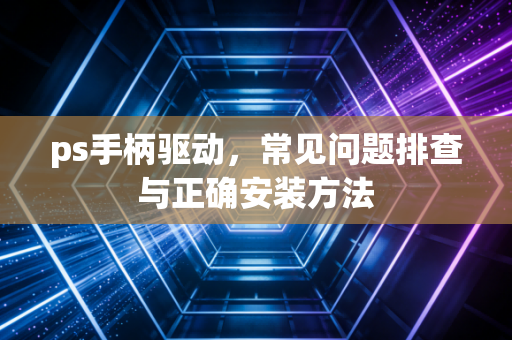 ps手柄驱动，常见问题排查与正确安装方法