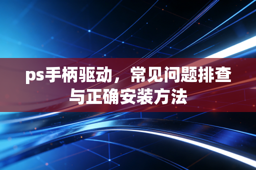 ps手柄驱动，常见问题排查与正确安装方法