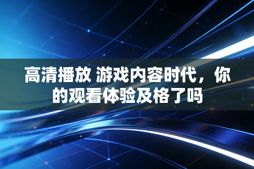 高清播放 游戏内容时代，你的观看体验及格了吗