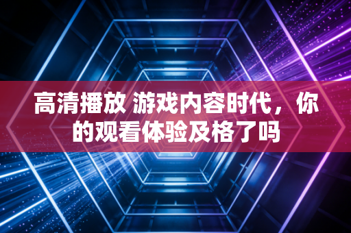 高清播放 游戏内容时代，你的观看体验及格了吗