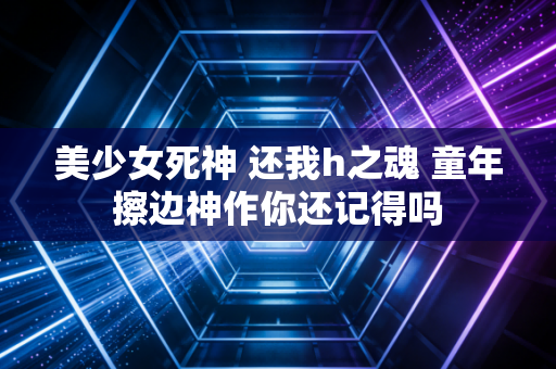 美少女死神 还我h之魂 童年擦边神作你还记得吗