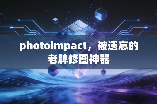 photoimpact，被遗忘的老牌修图神器