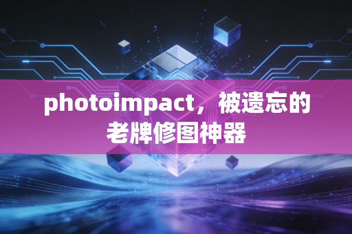 photoimpact，被遗忘的老牌修图神器