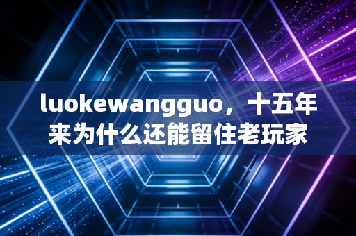 luokewangguo，十五年来为什么还能留住老玩家
