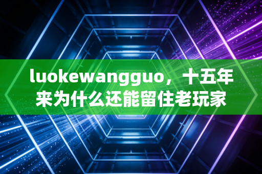 luokewangguo，十五年来为什么还能留住老玩家