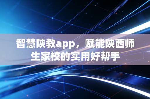 智慧陕教app，赋能陕西师生家校的实用好帮手