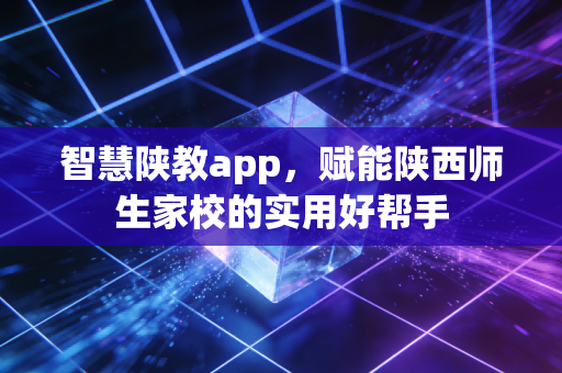 智慧陕教app，赋能陕西师生家校的实用好帮手