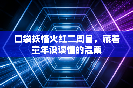 口袋妖怪火红二周目，藏着童年没读懂的温柔