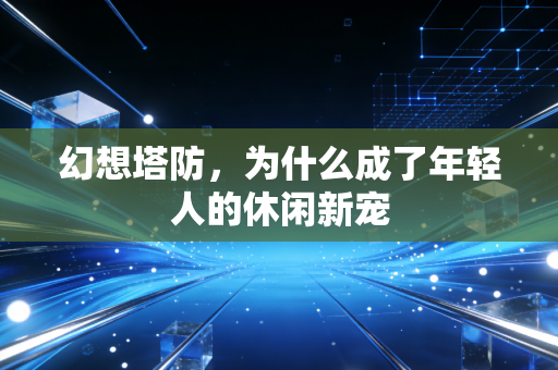 幻想塔防，为什么成了年轻人的休闲新宠