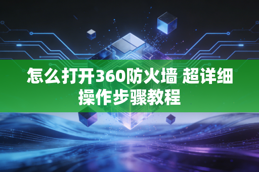 怎么打开360防火墙 超详细操作步骤教程