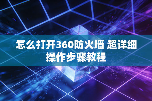 怎么打开360防火墙 超详细操作步骤教程