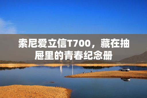 索尼爱立信T700，藏在抽屉里的青春纪念册
