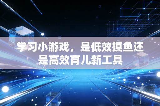 学习小游戏,是低效摸鱼还是高效育儿新工具