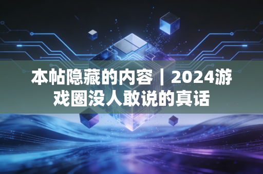 本帖隐藏的内容｜2024游戏圈没人敢说的真话