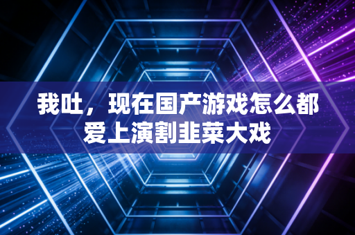 我吐,现在国产游戏怎么都爱上演割韭菜大戏