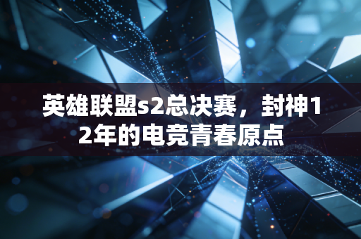 英雄联盟s2总决赛，封神12年的电竞青春原点