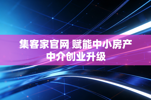 集客家官网 赋能中小房产中介创业升级