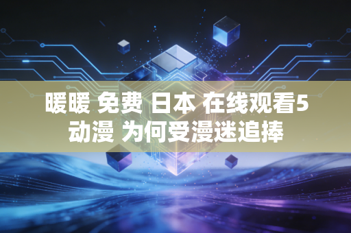 暖暖 免费 日本 在线观看5动漫 为何受漫迷追捧