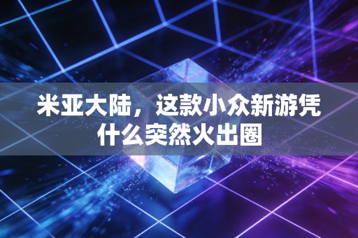 米亚大陆，这款小众新游凭什么突然火出圈