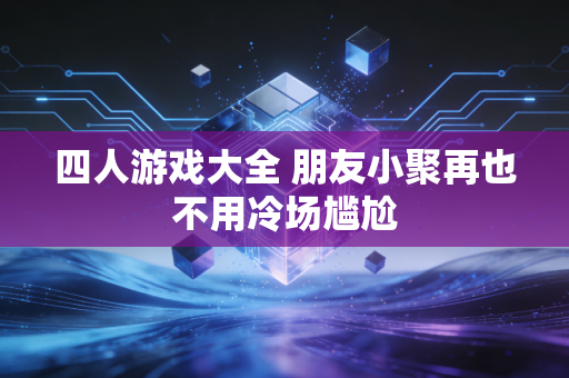 四人游戏大全 朋友小聚再也不用冷场尴尬