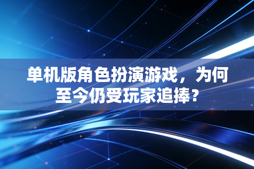 单机版角色扮演游戏，为何至今仍受玩家追捧？