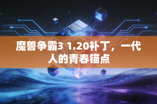 魔兽争霸3 1.20补丁，一代人的青春锚点