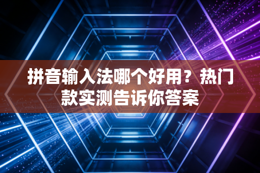 拼音输入法哪个好用？热门款实测告诉你答案
