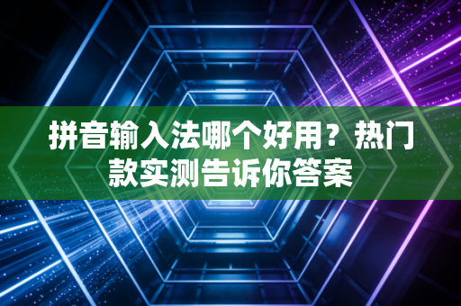 拼音输入法哪个好用？热门款实测告诉你答案