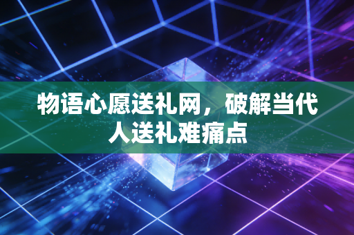 物语心愿送礼网，破解当代人送礼难痛点