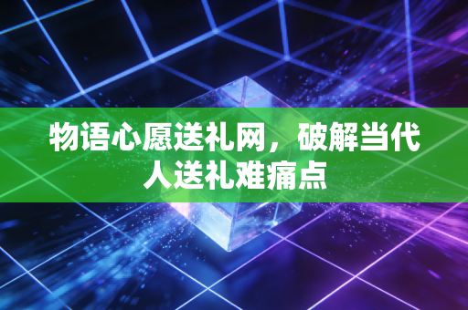 物语心愿送礼网，破解当代人送礼难痛点