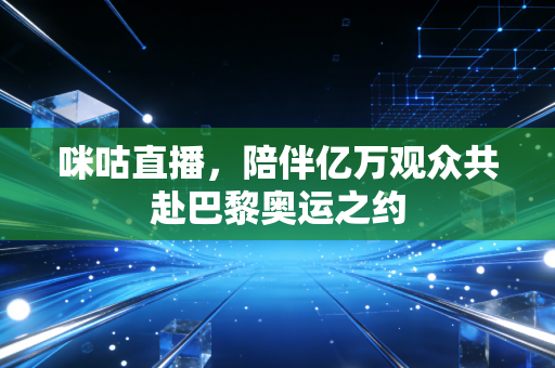 咪咕直播，陪伴亿万观众共赴巴黎奥运之约