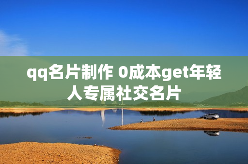 qq名片制作 0成本get年轻人专属社交名片