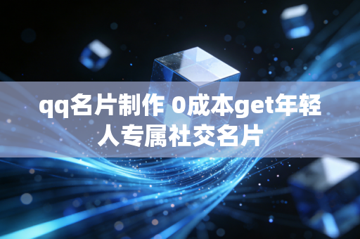 qq名片制作 0成本get年轻人专属社交名片