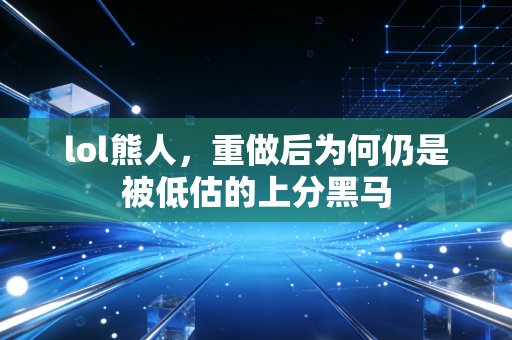 lol熊人，重做后为何仍是被低估的上分黑马