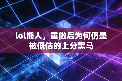 lol熊人，重做后为何仍是被低估的上分黑马