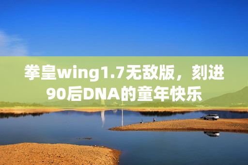 拳皇wing1.7无敌版，刻进90后DNA的童年快乐