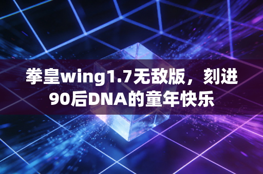 拳皇wing1.7无敌版，刻进90后DNA的童年快乐