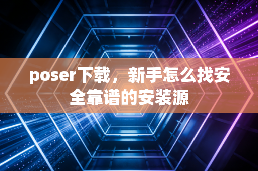 poser下载，新手怎么找安全靠谱的安装源
