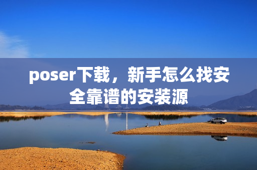poser下载，新手怎么找安全靠谱的安装源