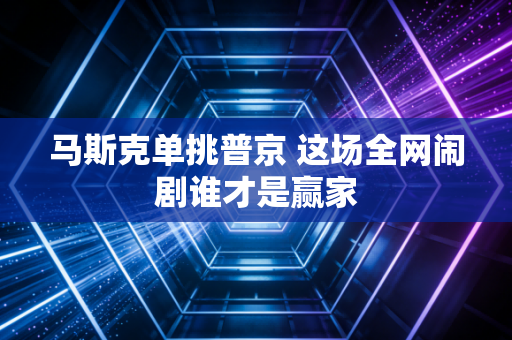 马斯克单挑普京 这场全网闹剧谁才是赢家