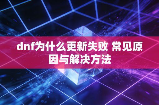 dnf为什么更新失败 常见原因与解决方法