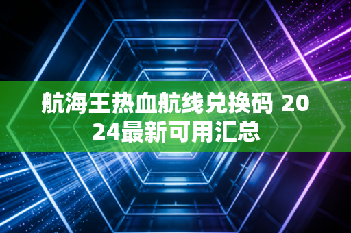 航海王热血航线兑换码 2024最新可用汇总