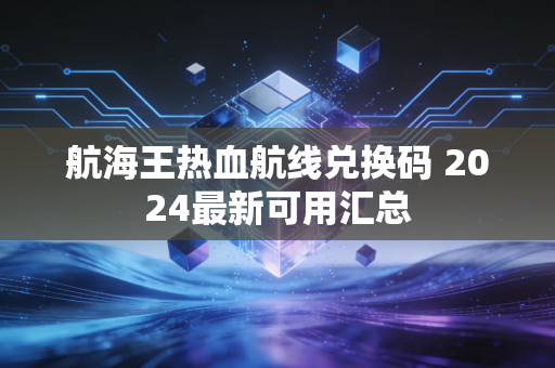 航海王热血航线兑换码 2024最新可用汇总