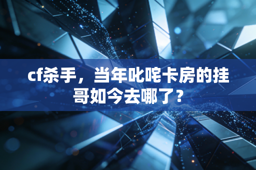 cf杀手,当年叱咤卡房的挂哥如今去哪了?